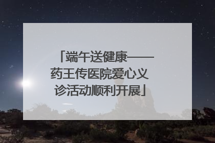 端午送健康——药王传医院爱心义诊活动顺利开展
